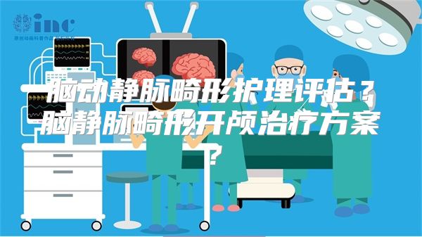 脑动静脉畸形护理评估？脑静脉畸形开颅治疗方案？