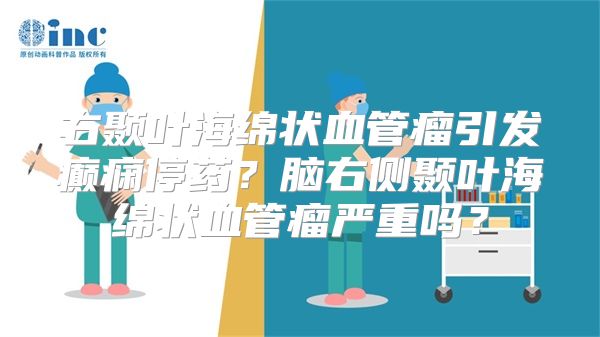 右颞叶海绵状血管瘤引发癫痫停药？脑右侧颞叶海绵状血管瘤严重吗？