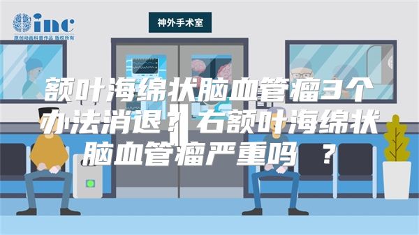 额叶海绵状脑血管瘤3个办法消退？右额叶海绵状脑血管瘤严重吗 ？