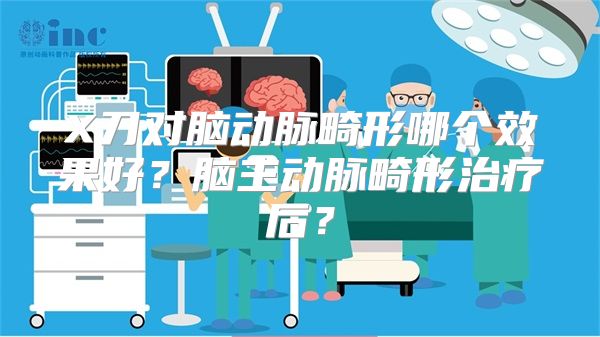 X刀对脑动脉畸形哪个效果好？脑主动脉畸形治疗后？