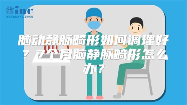 脑动静脉畸形如何调理好？7个月脑静脉畸形怎么办？