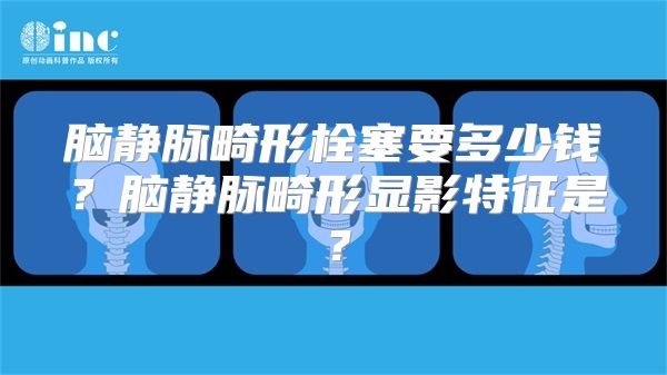 脑静脉畸形栓塞要多少钱？脑静脉畸形显影特征是？