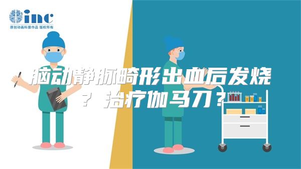 脑动静脉畸形出血后发烧？治疗伽马刀？