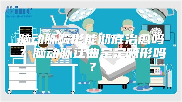 脑动脉畸形能彻底治愈吗？脑动脉迂曲是是畸形吗？