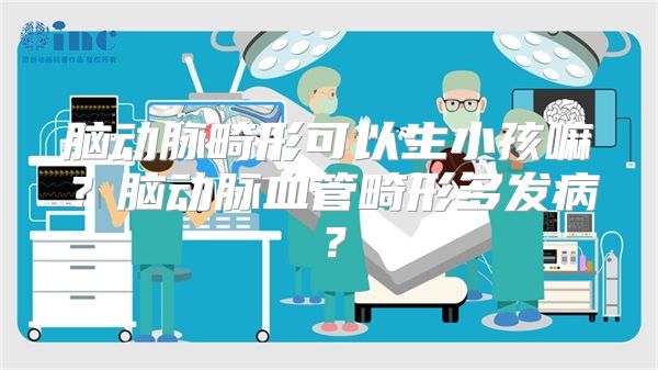 脑动脉畸形可以生小孩嘛？脑动脉血管畸形多发病？