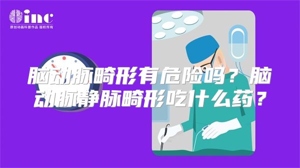 脑动脉畸形有危险吗？脑动脉静脉畸形吃什么药？