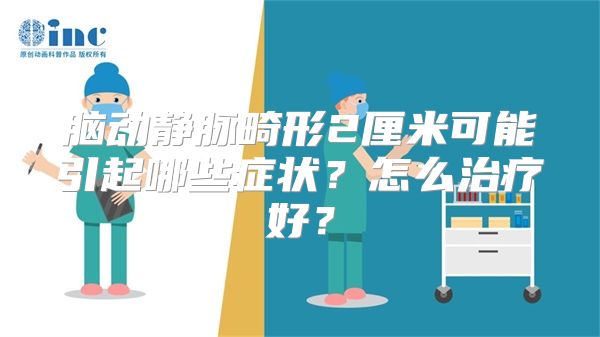 脑动静脉畸形2厘米可能引起哪些症状？怎么治疗好？