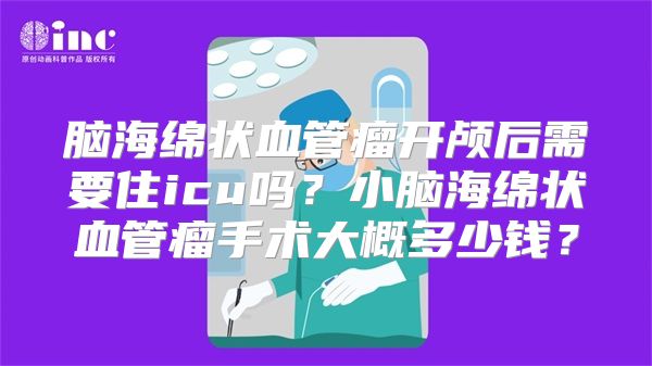 脑海绵状血管瘤开颅后需要住icu吗？小脑海绵状血管瘤手术大概多少钱？