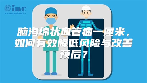 脑海绵状血管瘤一厘米，如何有效降低风险与改善预后？