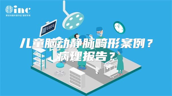 儿童脑动静脉畸形案例？病理报告？