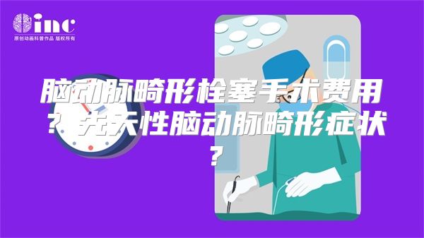 脑动脉畸形栓塞手术费用？先天性脑动脉畸形症状？