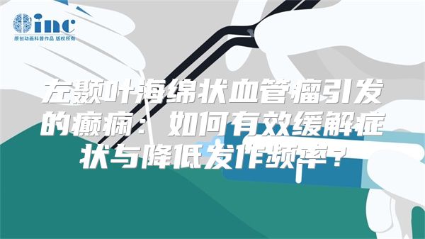 左颞叶海绵状血管瘤引发的癫痫：如何有效缓解症状与降低发作频率？