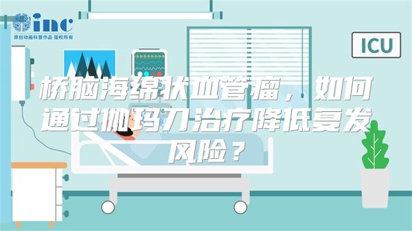 桥脑海绵状血管瘤，如何通过伽玛刀治疗降低复发风险？