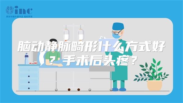 脑动静脉畸形什么方式好？手术后头疼？