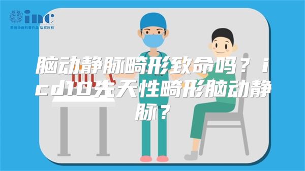 脑动静脉畸形致命吗？icd10先天性畸形脑动静脉？