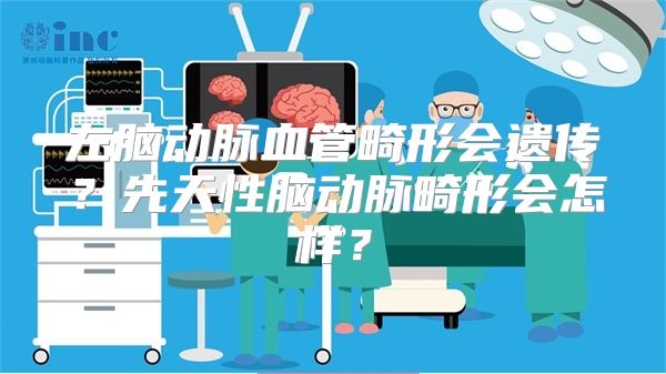 左脑动脉血管畸形会遗传？先天性脑动脉畸形会怎样？