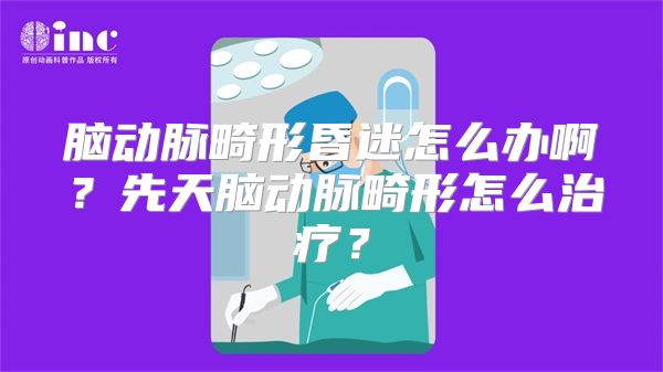 脑动脉畸形昏迷怎么办啊？先天脑动脉畸形怎么治疗？