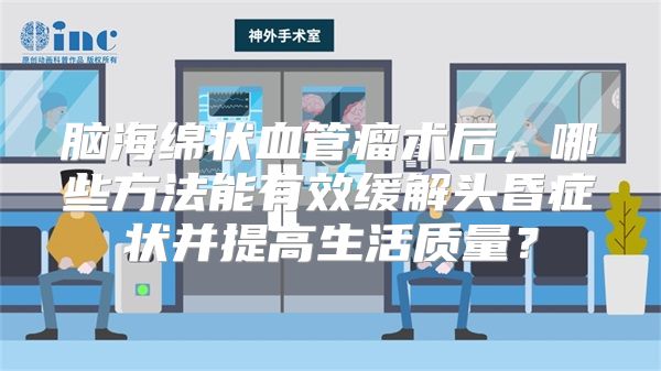 脑海绵状血管瘤术后，哪些方法能有效缓解头昏症状并提高生活质量？