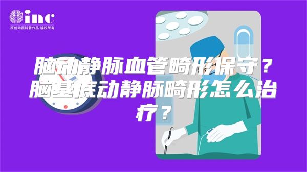 脑动静脉血管畸形保守？脑基底动静脉畸形怎么治疗？