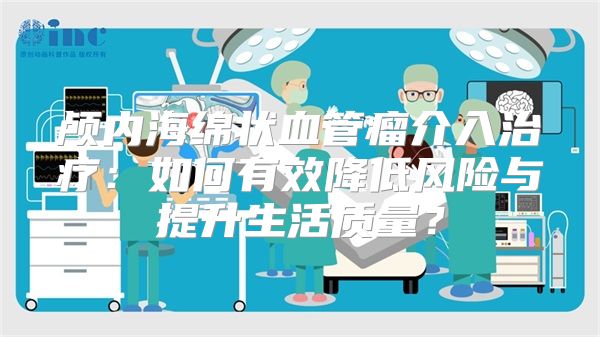 颅内海绵状血管瘤介入治疗：如何有效降低风险与提升生活质量？