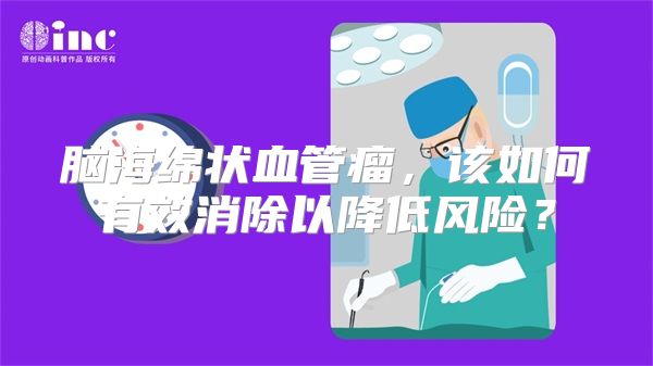 脑海绵状血管瘤，该如何有效消除以降低风险？