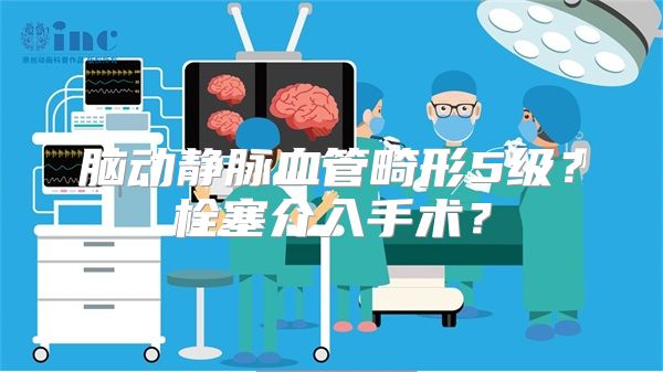 脑动静脉血管畸形5级？栓塞介入手术？