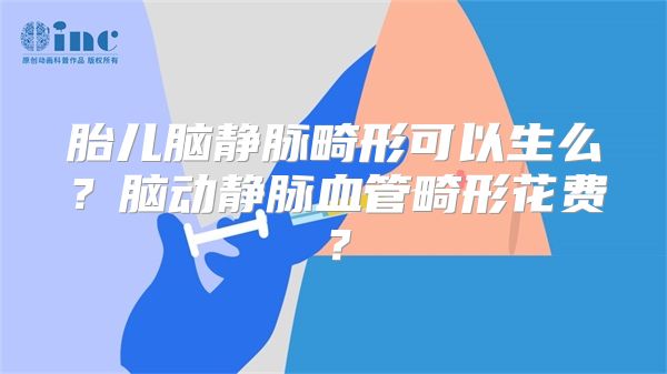 胎儿脑静脉畸形可以生么？脑动静脉血管畸形花费？