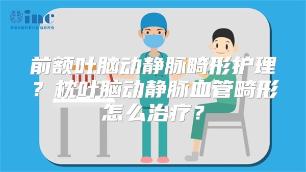 前额叶脑动静脉畸形护理？枕叶脑动静脉血管畸形怎么治疗？