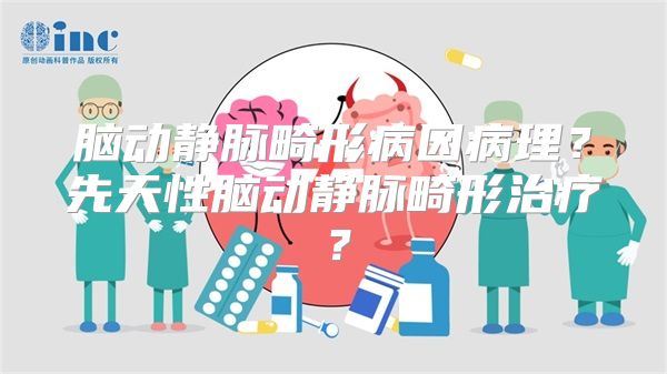 脑动静脉畸形病因病理？先天性脑动静脉畸形治疗？