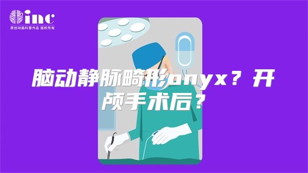 脑动静脉畸形onyx？开颅手术后？