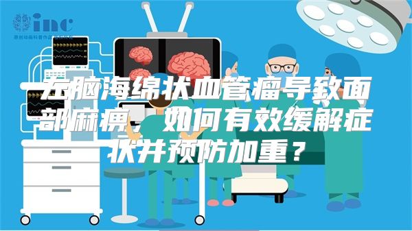 左脑海绵状血管瘤导致面部麻痹，如何有效缓解症状并预防加重？