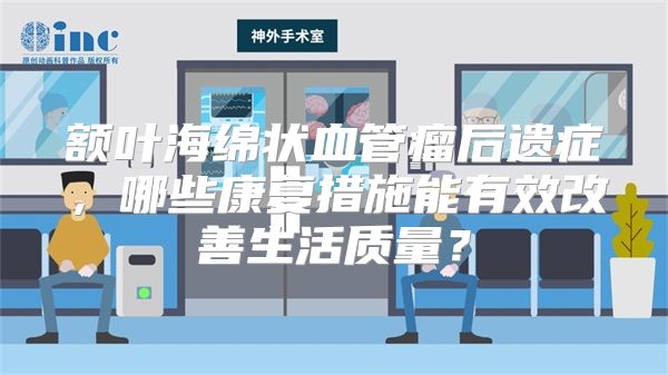 额叶海绵状血管瘤后遗症，哪些康复措施能有效改善生活质量？