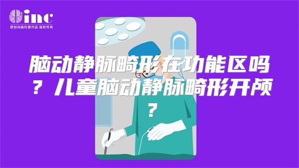 脑动静脉畸形在功能区吗？儿童脑动静脉畸形开颅？