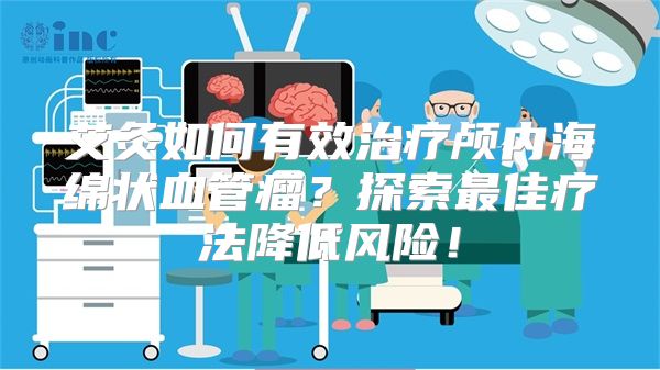 艾灸如何有效治疗颅内海绵状血管瘤？探索最佳疗法降低风险！