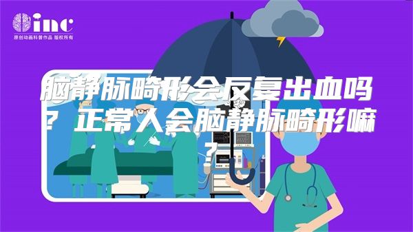 脑静脉畸形会反复出血吗？正常人会脑静脉畸形嘛？