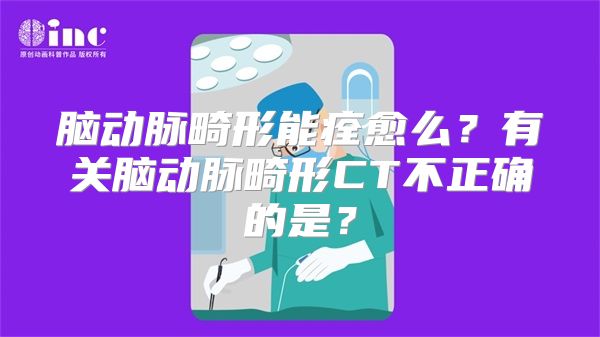 脑动脉畸形能痊愈么？有关脑动脉畸形CT不正确的是？