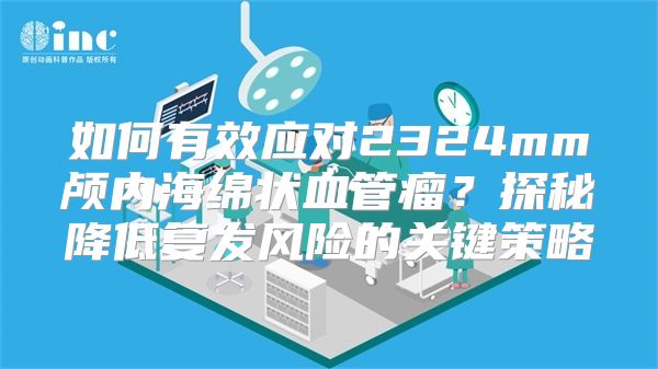 如何有效应对2324mm颅内海绵状血管瘤？探秘降低复发风险的关键策略