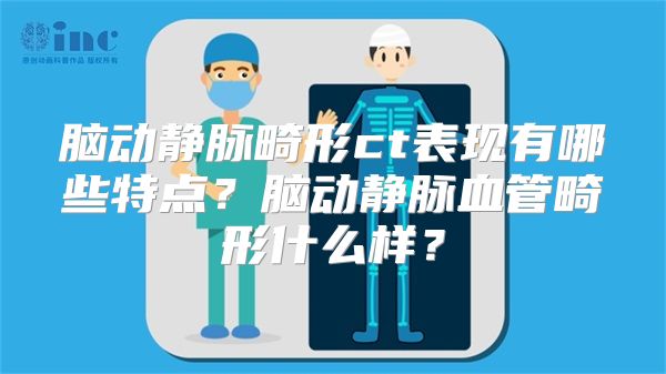 脑动静脉畸形ct表现有哪些特点？脑动静脉血管畸形什么样？