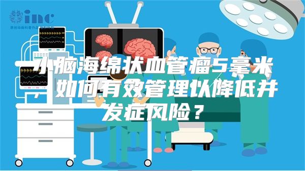 小脑海绵状血管瘤5毫米，如何有效管理以降低并发症风险？