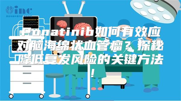 Ponatinib如何有效应对脑海绵状血管瘤？探秘降低复发风险的关键方法！