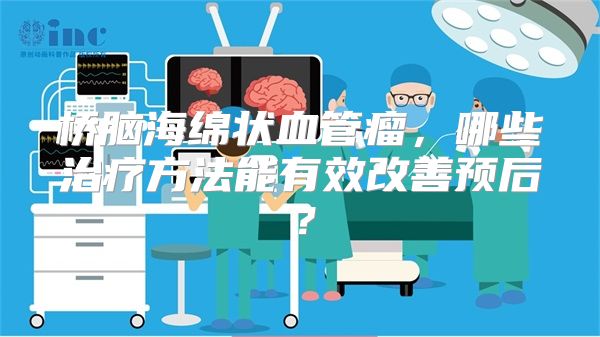 桥脑海绵状血管瘤，哪些治疗方法能有效改善预后？