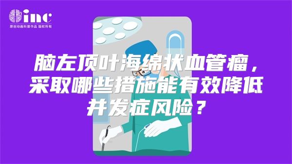 脑左顶叶海绵状血管瘤，采取哪些措施能有效降低并发症风险？