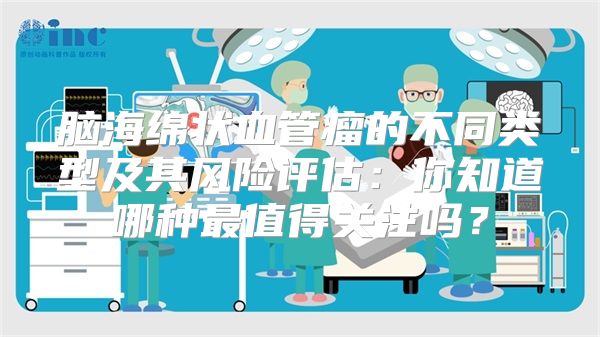 脑海绵状血管瘤的不同类型及其风险评估：你知道哪种最值得关注吗？