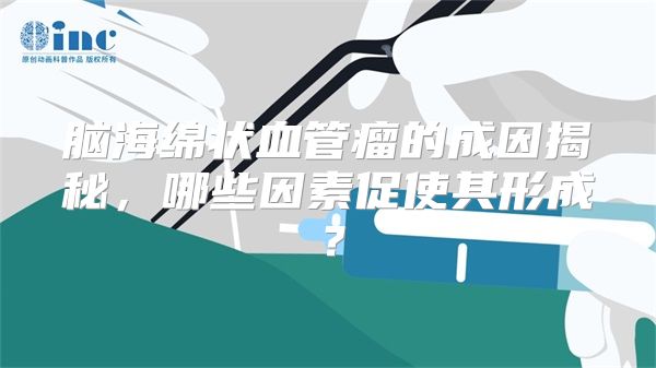 脑海绵状血管瘤的成因揭秘，哪些因素促使其形成？