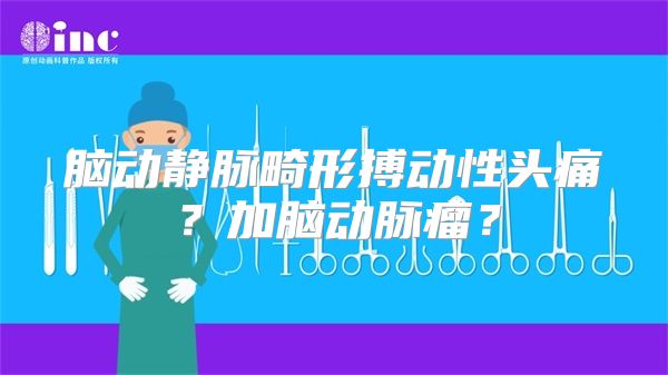 脑动静脉畸形搏动性头痛？加脑动脉瘤？