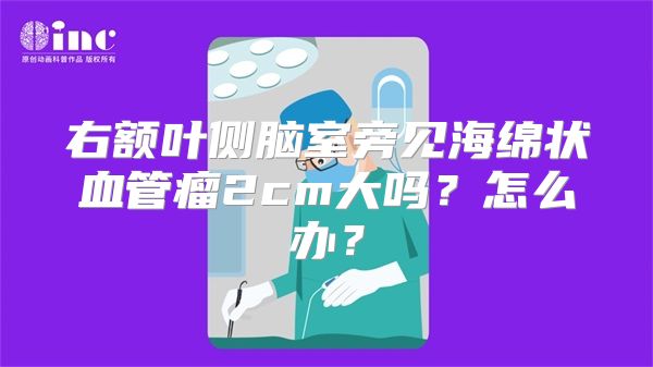 右额叶侧脑室旁见海绵状血管瘤2cm大吗？怎么办？