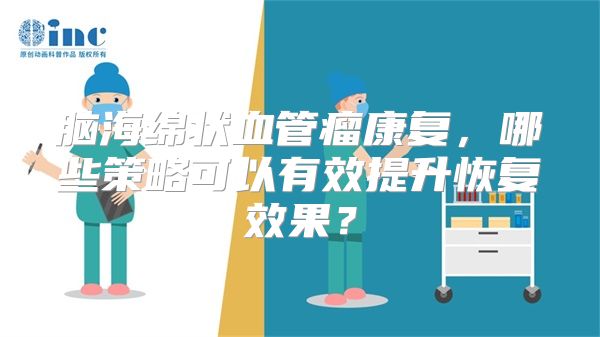 脑海绵状血管瘤康复，哪些策略可以有效提升恢复效果？