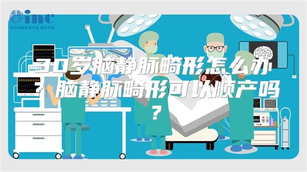 30岁脑静脉畸形怎么办？脑静脉畸形可以顺产吗？