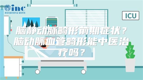 脑静动脉畸形前期症状？脑动脉血管畸形能中医治疗吗？