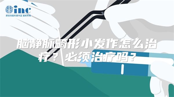 脑静脉畸形小发作怎么治疗？必须治疗吗？